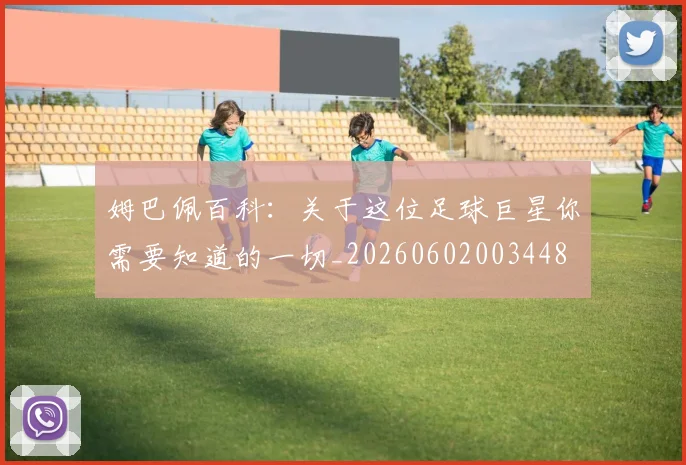 姆巴佩百科：关于这位足球巨星你需要知道的一切_20260602003448
