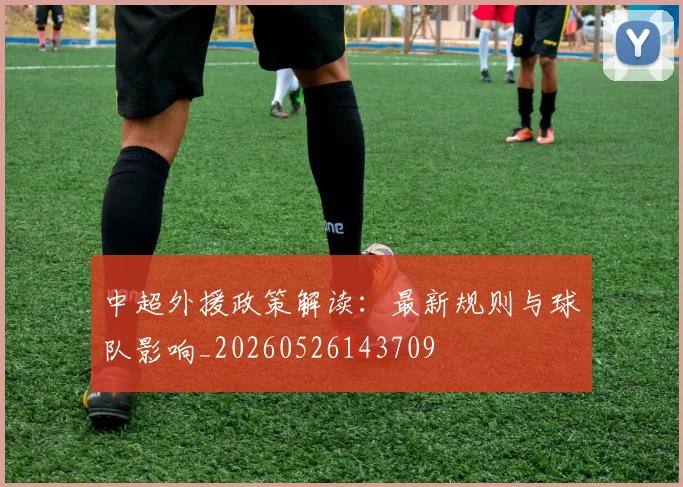 中超外援政策解读：最新规则与球队影响_20260526143709