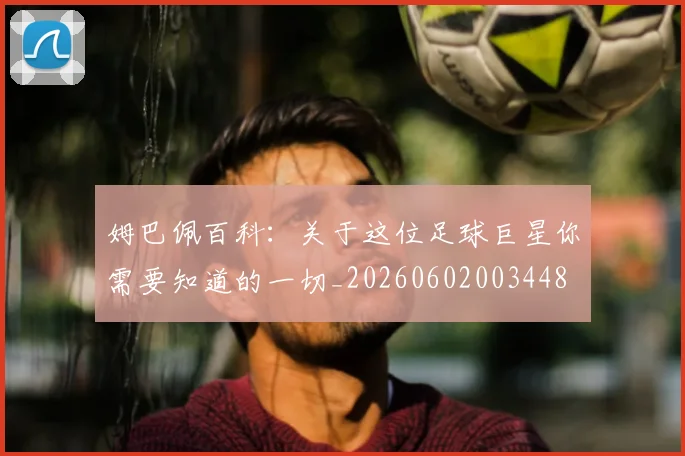 姆巴佩百科：关于这位足球巨星你需要知道的一切_20260602003448