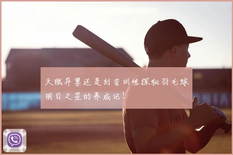 天赋异禀还是刻苦训练探秘羽毛球明日之星的养成记！