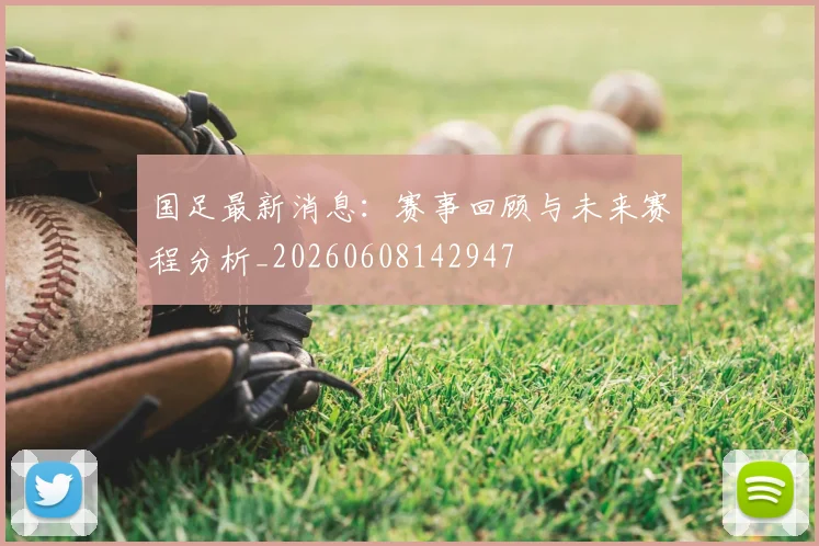 国足最新消息：赛事回顾与未来赛程分析_20260608142947