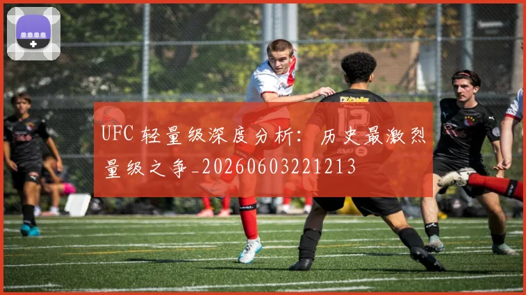 UFC 轻量级深度分析：历史最激烈量级之争_20260603221213