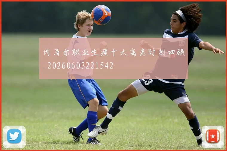 内马尔职业生涯十大高光时刻回顾_20260603221542
