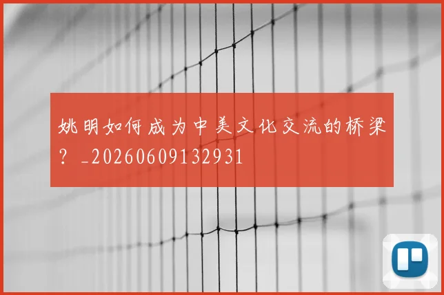 姚明如何成为中美文化交流的桥梁？_20260609132931