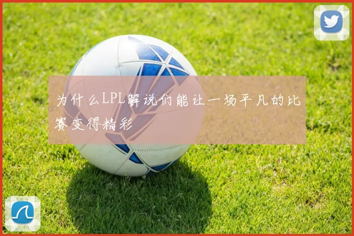 为什么LPL解说们能让一场平凡的比赛变得精彩