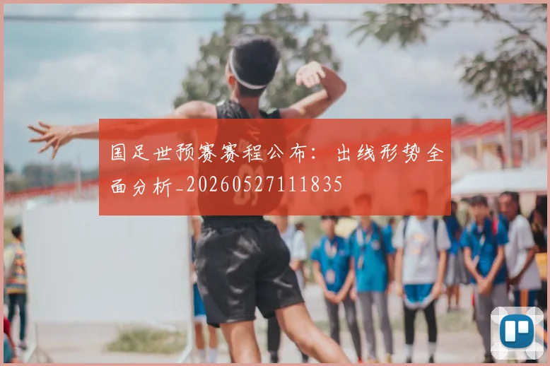 国足世预赛赛程公布：出线形势全面分析_20260527111835