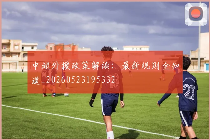 中超外援政策解读:最新规则全知道_20260523195332