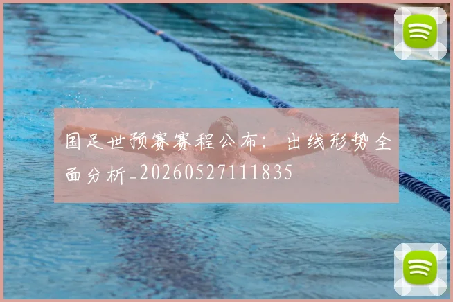 国足世预赛赛程公布:出线形势全面分析_20260527111835