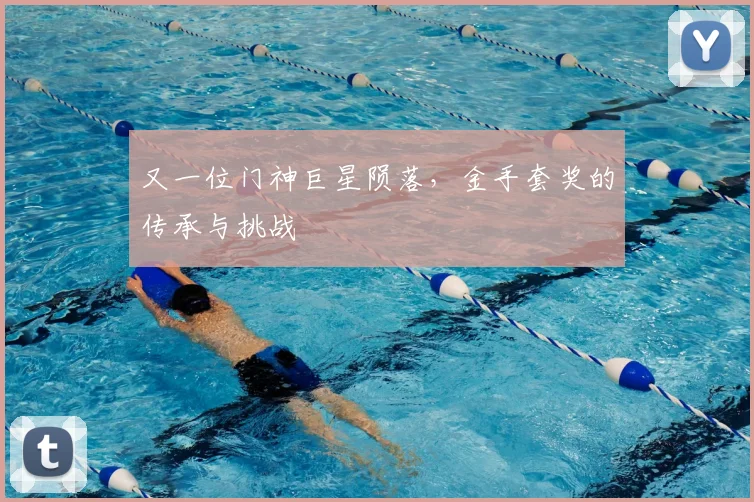 又一位门神巨星陨落，金手套奖的传承与挑战